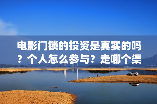 电影门锁的投资是真实的吗？个人怎么参与？走哪个渠道？(门锁电影投资方)