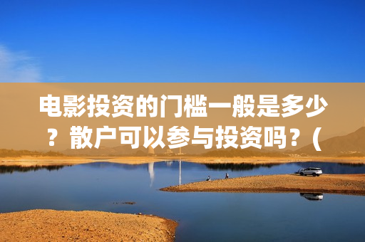 电影投资的门槛一般是多少？散户可以参与投资吗？(电影投资到底有多暴利)