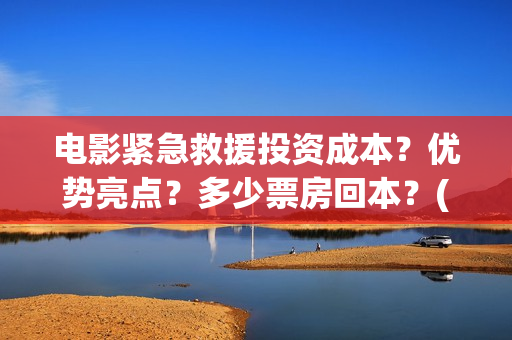 电影紧急救援投资成本？优势亮点？多少票房回本？(电影紧急救援是什么内容)