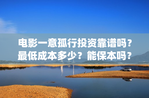 电影一意孤行投资靠谱吗？最低成本多少？能保本吗？(电影 一意孤行)