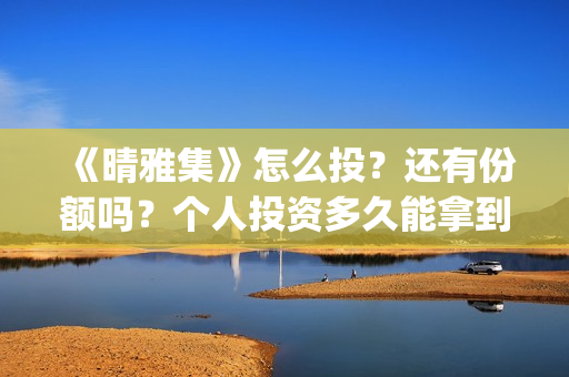《晴雅集》怎么投？还有份额吗？个人投资多久能拿到分红？(晴雅集解答)