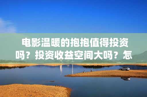 	 电影温暖的抱抱值得投资吗？投资收益空间大吗？怎么投资？ 关 键 字：	(电影温暖的抱抱歌曲)
