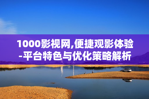 1000影视网,便捷观影体验-平台特色与优化策略解析 1000影视网,便捷观影体验-平台特色与优化策略解析