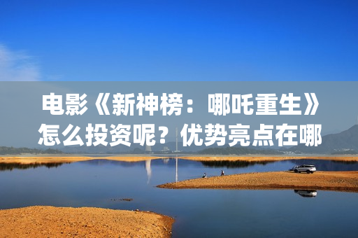 电影《新神榜：哪吒重生》怎么投资呢？优势亮点在哪？投资能回本吗？(电影《新神榜》在线看)