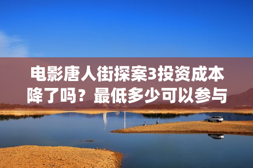 电影唐人街探案3投资成本降了吗？最低多少可以参与？(电影唐人街探案1完整版)