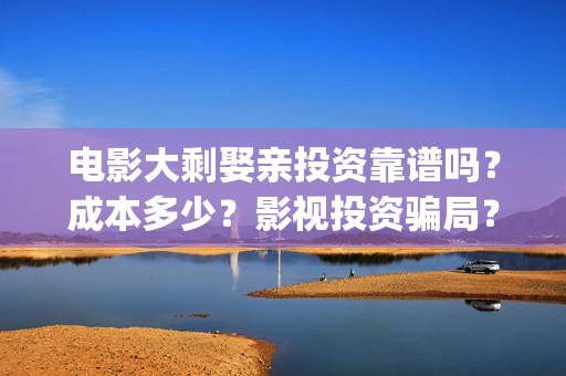 电影大剩娶亲投资靠谱吗？成本多少？影视投资骗局？(大剩娶亲的票房预测)