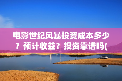电影世纪风暴投资成本多少？预计收益？投资靠谱吗(世纪风暴是哪个影视公司)