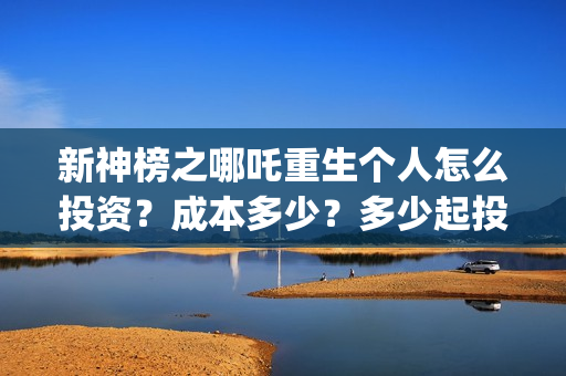 新神榜之哪吒重生个人怎么投资？成本多少？多少起投？(新神榜哪吒重生2免费观看)