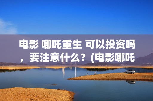 电影 哪吒重生 可以投资吗，要注意什么？(电影哪吒重生孙悟空)