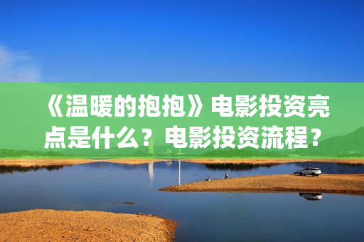 《温暖的抱抱》电影投资亮点是什么？电影投资流程？(《温暖的抱抱》完整版)