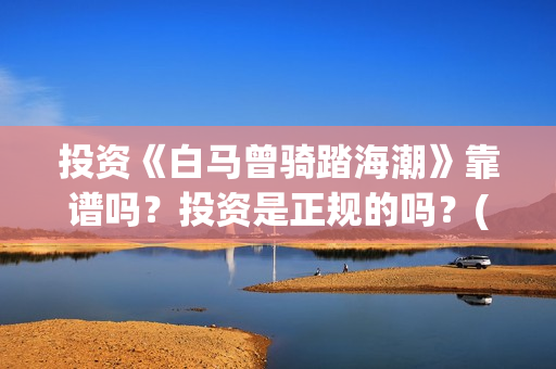 投资《白马曾骑踏海潮》靠谱吗？投资是正规的吗？(白马曾骑踏海潮是融资么)