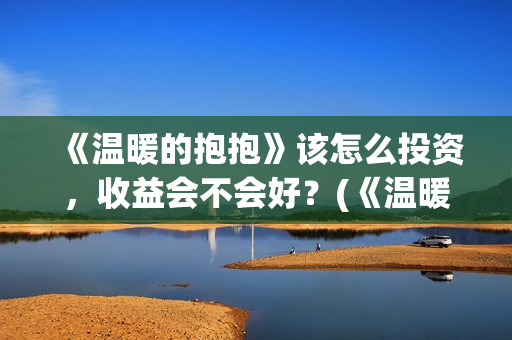 《温暖的抱抱》该怎么投资，收益会不会好？(《温暖的抱抱》完整版)
