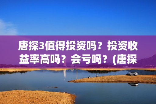 唐探3值得投资吗？投资收益率高吗？会亏吗？(唐探三 投资)