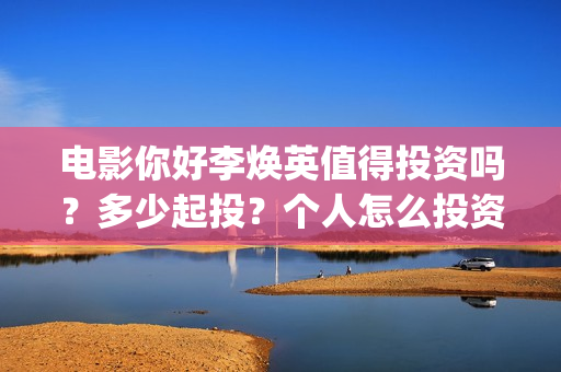 电影你好李焕英值得投资吗？多少起投？个人怎么投资参与？(电影你好李焕英中李焕英最擅长的是排球吗)