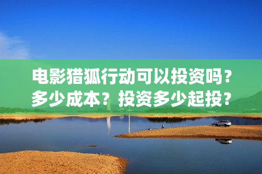 电影猎狐行动可以投资吗？多少成本？投资多少起投？(电影猎狐行动可以投屏吗)