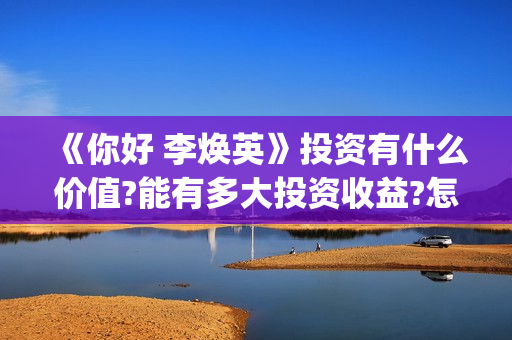 《你好 李焕英》投资有什么价值?能有多大投资收益?怎么参与投资?(你好李焕英讲的是什么故事)