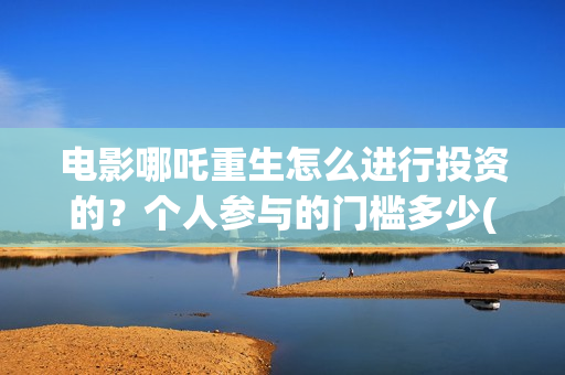 电影哪吒重生怎么进行投资的？个人参与的门槛多少(电影 哪吒重生)