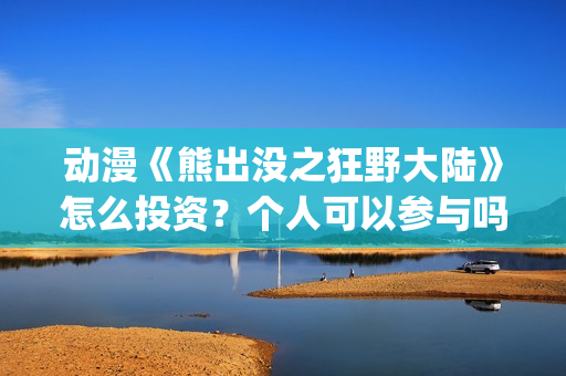 动漫《熊出没之狂野大陆》怎么投资？个人可以参与吗？(电影 熊出没之)