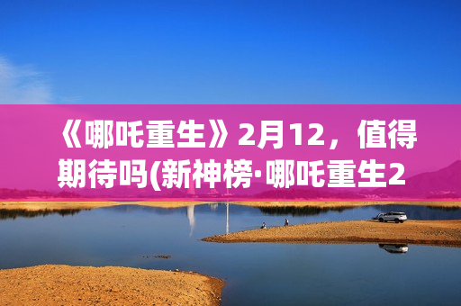 《哪吒重生》2月12，值得期待吗(新神榜·哪吒重生2)