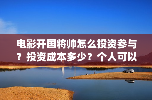 电影开国将帅怎么投资参与？投资成本多少？个人可以投资？(开国将帅主演)