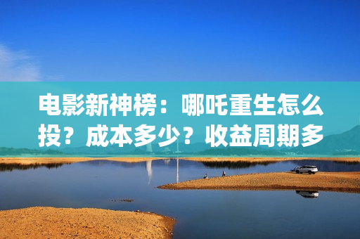 电影新神榜：哪吒重生怎么投？成本多少？收益周期多久？(新神榜在哪里能看)