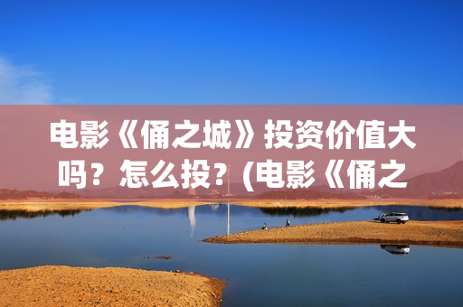 电影《俑之城》投资价值大吗？怎么投？(电影《俑之城》在线观看)