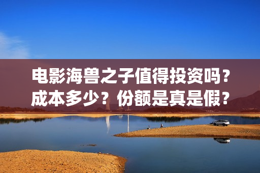 电影海兽之子值得投资吗？成本多少？份额是真是假？(海兽之子 解析)