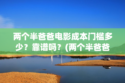 两个半爸爸电影成本门槛多少？靠谱吗？(两个半爸爸什么时候上映)