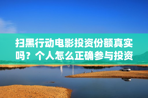 扫黑行动电影投资份额真实吗？个人怎么正确参与投资？(扫黑行动观看)