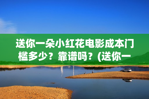 送你一朵小红花电影成本门槛多少？靠谱吗？(送你一朵小红花结局)