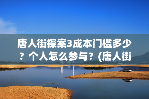 唐人街探案3成本门槛多少？个人怎么参与？(唐人街探案3收官之作)