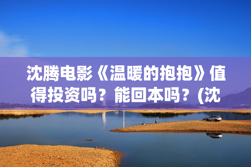 沈腾电影《温暖的抱抱》值得投资吗？能回本吗？(沈腾演的温暖的抱抱)