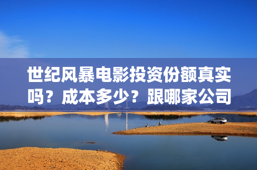 世纪风暴电影投资份额真实吗？成本多少？跟哪家公司签约？(世纪风暴在线观看)