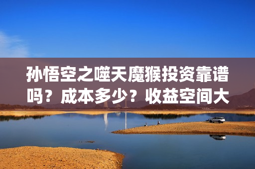 孙悟空之噬天魔猴投资靠谱吗？成本多少？收益空间大吗？(孙悟空之噬天魔猴什么时候才上映)