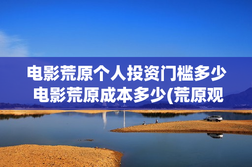 电影荒原个人投资门槛多少 电影荒原成本多少(荒原观看)