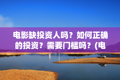 电影缺投资人吗？如何正确的投资？需要门槛吗？(电影缺投资人吗知乎)