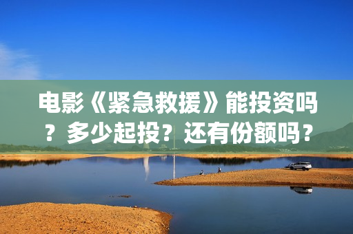 电影《紧急救援》能投资吗？多少起投？还有份额吗？(电影《紧急救援》在线观看)