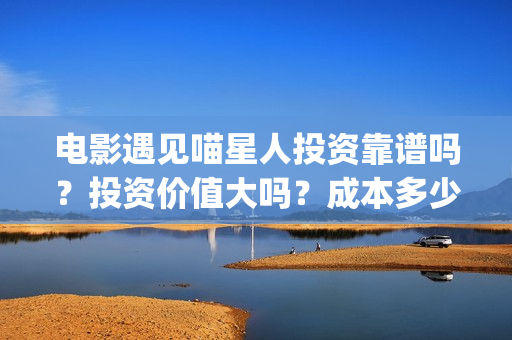 电影遇见喵星人投资靠谱吗？投资价值大吗？成本多少？(电影遇见喵星人在线观看)