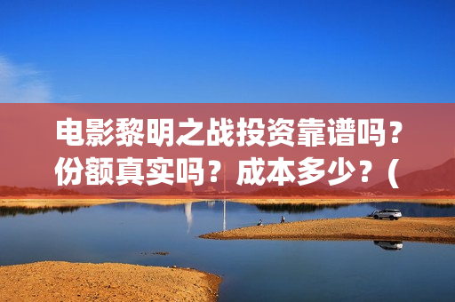 电影黎明之战投资靠谱吗？份额真实吗？成本多少？(黎明之战剧情)