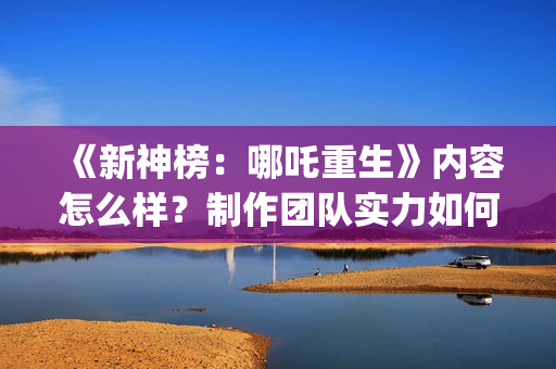 《新神榜：哪吒重生》内容怎么样？制作团队实力如何？投资收益如何？(新神榜哪吒重生免费观看完整版电影)