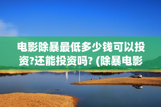 电影除暴最低多少钱可以投资?还能投资吗? (除暴电影花了多少钱)