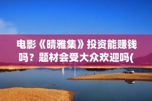 电影《晴雅集》投资能赚钱吗？题材会受大众欢迎吗(电影《晴雅集》在线完整)