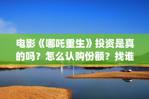 电影《哪吒重生》投资是真的吗？怎么认购份额？找谁投？ (新电影哪吒重生)