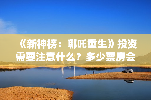 《新神榜：哪吒重生》投资需要注意什么？多少票房会回本？ (新神榜哪吒重生)