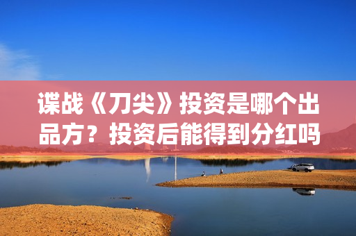 谍战《刀尖》投资是哪个出品方？投资后能得到分红吗？怎么查询项目真实性？(谍战片刀尖)