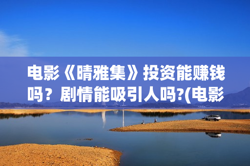 电影《晴雅集》投资能赚钱吗？剧情能吸引人吗?(电影《晴雅集》在线观看)