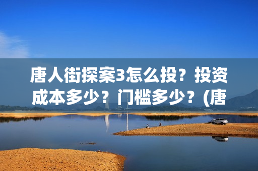 唐人街探案3怎么投？投资成本多少？门槛多少？(唐人街探案怎么一部不如一部)