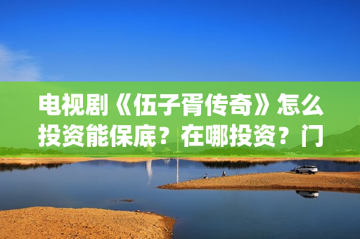 电视剧《伍子胥传奇》怎么投资能保底？在哪投资？门槛多少(伍子胥的影视剧)