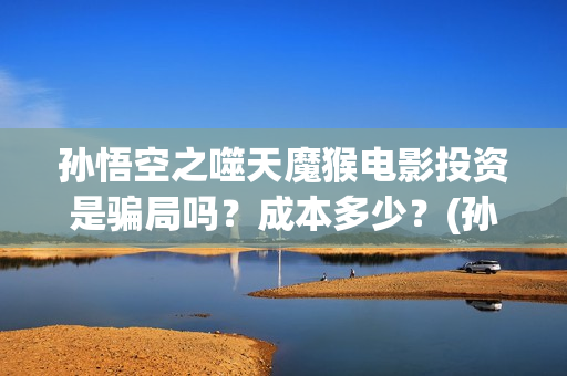 孙悟空之噬天魔猴电影投资是骗局吗？成本多少？(孙悟空之噬天魔猴上映了吗)