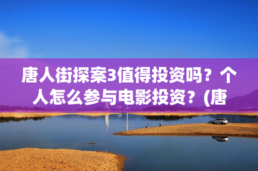 唐人街探案3值得投资吗？个人怎么参与电影投资？(唐人街探案3中q)